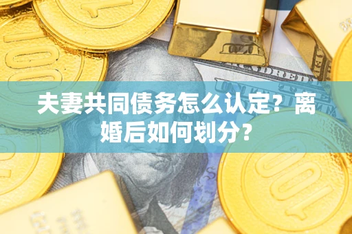 武汉夫妻共同债务怎么认定？离婚后如何划分？
