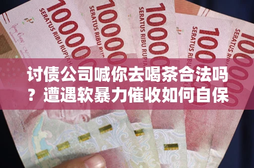 武汉讨债公司喊你去喝茶合法吗？遭遇软暴力催收如何自保？