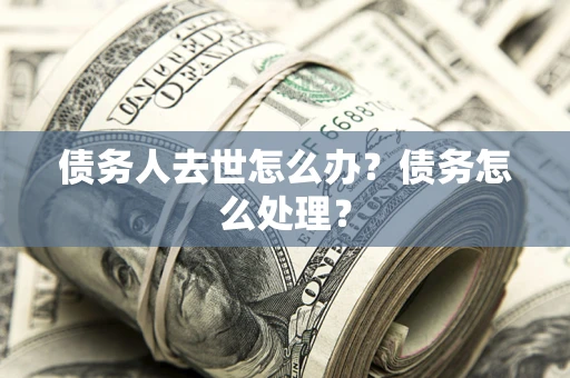 武汉债务人去世怎么办？债务怎么处理？