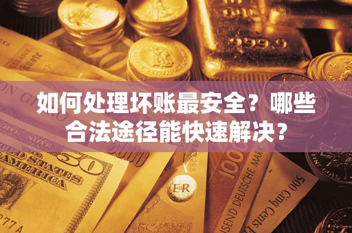 武汉如何处理坏账最安全？哪些合法途径能快速解决？