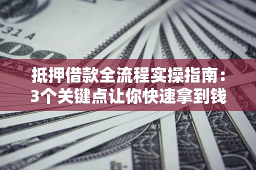 武汉抵押借款全流程实操指南：3个关键点让你快速拿到钱
