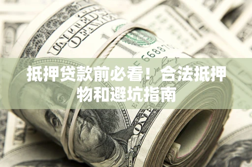 武汉抵押贷款前必看！合法抵押物和避坑指南