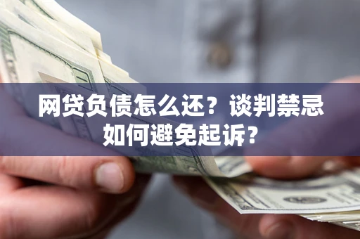武汉网贷负债怎么还？谈判禁忌如何避免起诉？