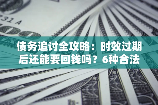 武汉债务追讨全攻略：时效过期后还能要回钱吗？6种合法手段助你维权