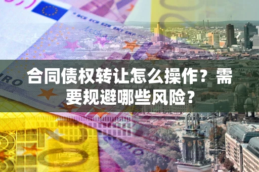 武汉合同债权转让怎么操作？需要规避哪些风险？