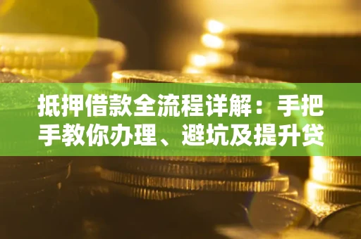 武汉抵押借款全流程详解：手把手教你办理、避坑及提升贷款额度