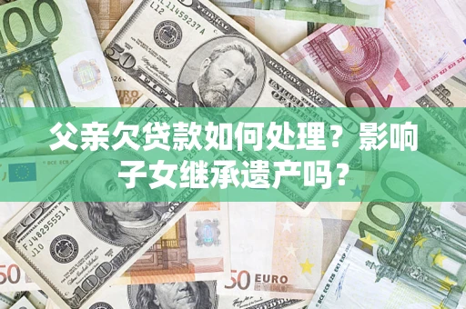 武汉父亲欠贷款如何处理？影响子女继承遗产吗？