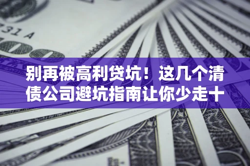 武汉别再被高利贷坑！这几个清债公司避坑指南让你少走十年弯路