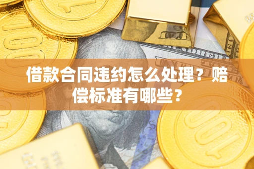 武汉借款合同违约怎么处理？赔偿标准有哪些？