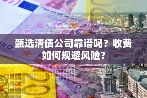 武汉甄选清债公司靠谱吗？收费如何规避风险？