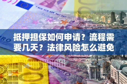 武汉抵押担保如何申请？流程需要几天？法律风险怎么避免？避坑指南