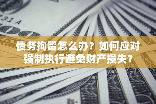 武汉债务拘留怎么办？如何应对强制执行避免财产损失？