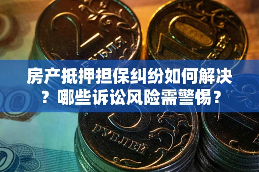 武汉房产抵押担保纠纷如何解决？哪些诉讼风险需警惕？