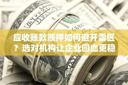武汉应收账款质押如何避开雷区？选对机构让企业回血更稳