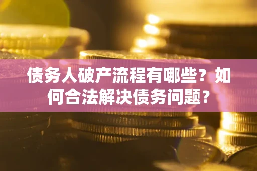 武汉债务人破产流程有哪些？如何合法解决债务问题？