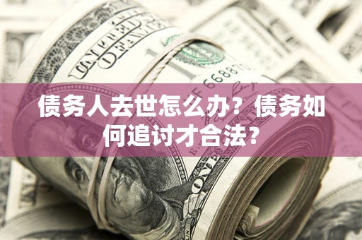 武汉债务人去世怎么办？债务如何追讨才合法？
