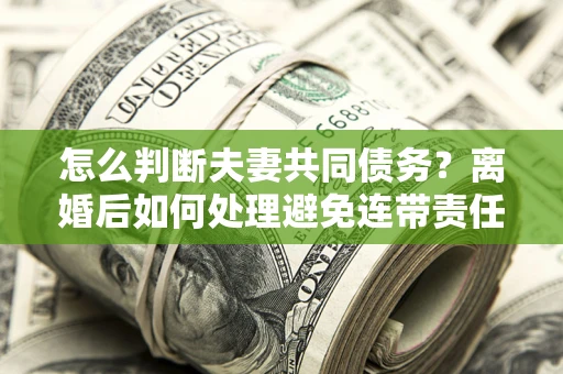 武汉怎么判断夫妻共同债务？离婚后如何处理避免连带责任？