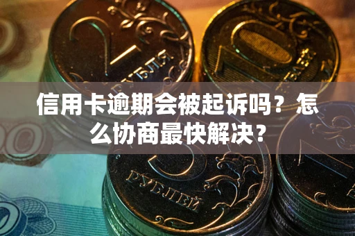 武汉信用卡逾期会被起诉吗？怎么协商最快解决？
