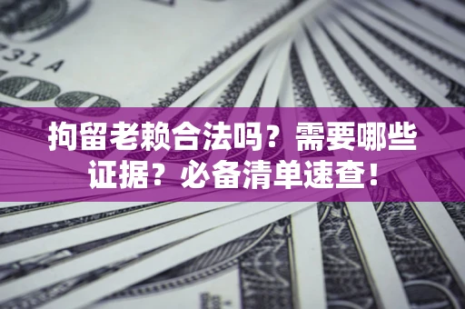 武汉拘留老赖合法吗？需要哪些证据？必备清单速查！