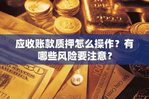 武汉应收账款质押怎么操作？有哪些风险要注意？