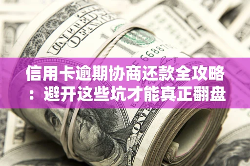 武汉信用卡逾期协商还款全攻略：避开这些坑才能真正翻盘